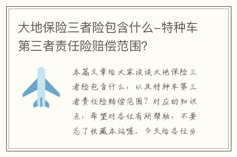 大地保险三者险包含什么-特种车第三者责任险赔偿范围？