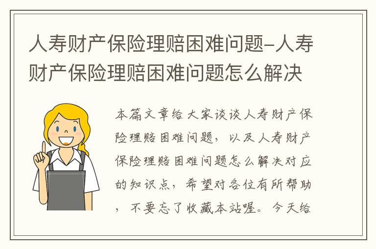 人寿财产保险理赔困难问题-人寿财产保险理赔困难问题怎么解决