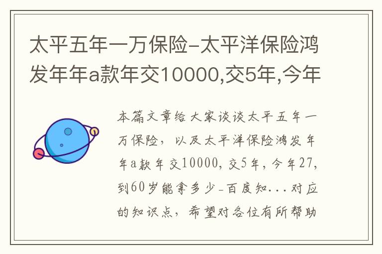 太平五年一万保险-太平洋保险鸿发年年a款年交10000,交5年,今年27,到60岁能拿多少_百度知...