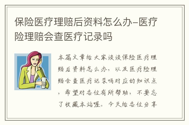 保险医疗理赔后资料怎么办-医疗险理赔会查医疗记录吗