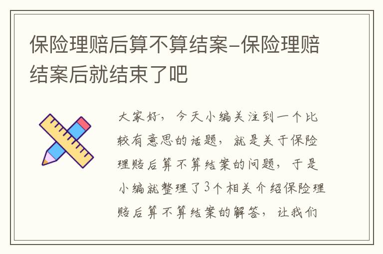 保险理赔后算不算结案-保险理赔结案后就结束了吧