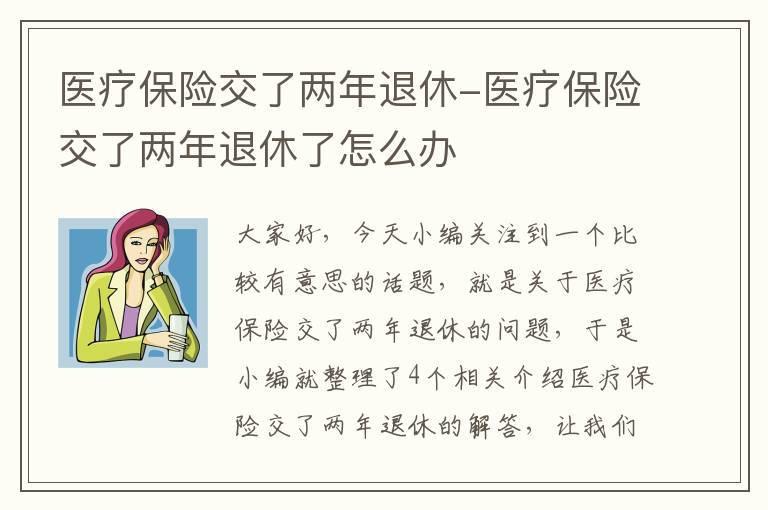 医疗保险交了两年退休-医疗保险交了两年退休了怎么办