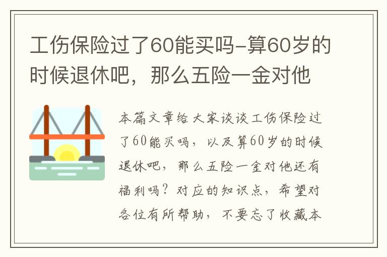 工伤保险过了60能买吗-算60岁的时候退休吧，那么五险一金对他还有福利吗？