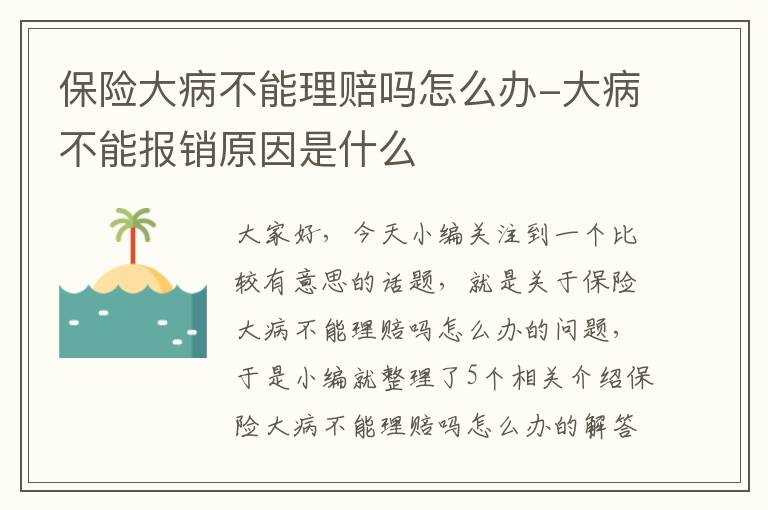 保险大病不能理赔吗怎么办-大病不能报销原因是什么