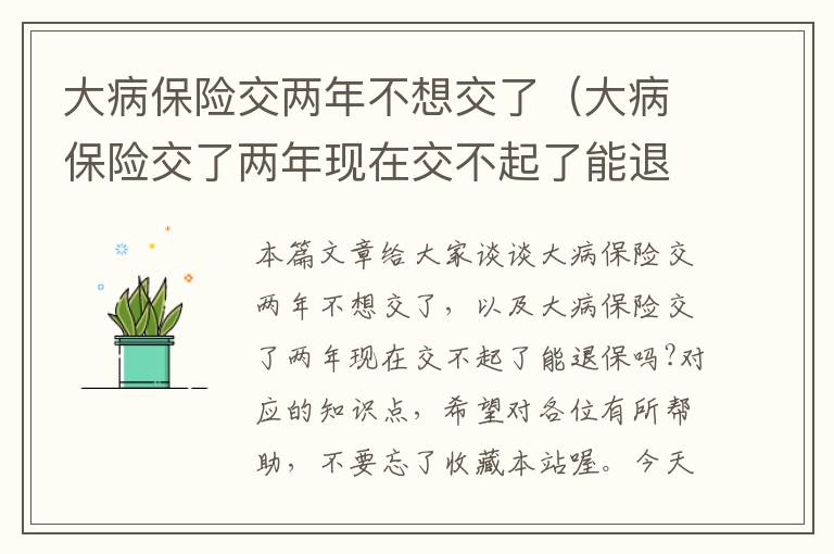 大病保险交两年不想交了（大病保险交了两年现在交不起了能退保吗?）